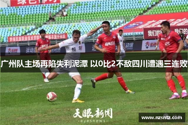 广州队主场再陷失利泥潭 以0比2不敌四川遭遇三连败