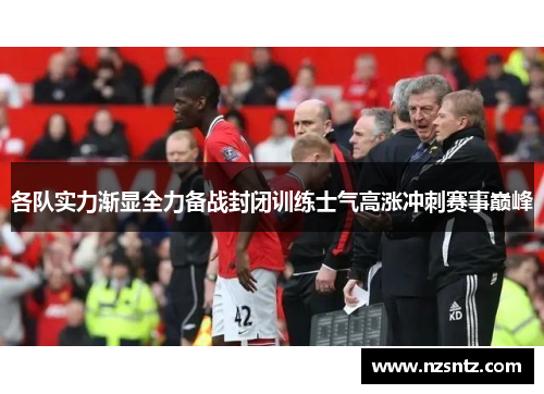 各队实力渐显全力备战封闭训练士气高涨冲刺赛事巅峰
