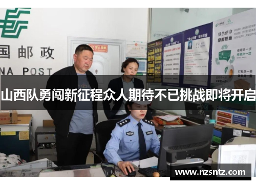 山西队勇闯新征程众人期待不已挑战即将开启